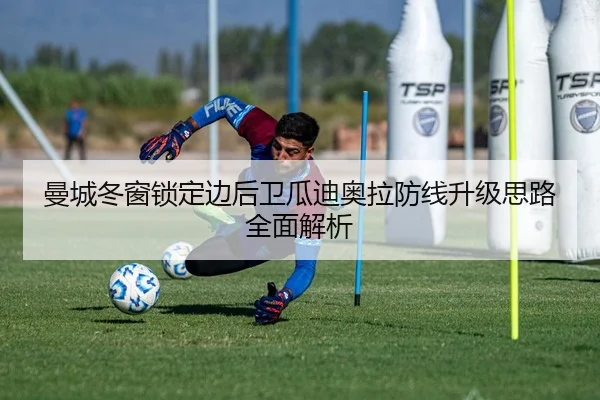 曼城冬窗锁定边后卫瓜迪奥拉防线升级思路全面解析