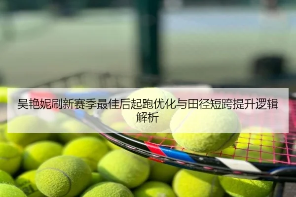 吴艳妮刷新赛季最佳后起跑优化与田径短跨提升逻辑解析