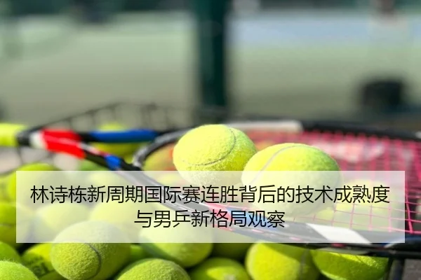 林诗栋新周期国际赛连胜背后的技术成熟度与男乒新格局观察